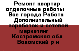 Ремонт квартир, отделочные работы. - Все города Работа » Дополнительный заработок и сетевой маркетинг   . Костромская обл.,Вохомский р-н